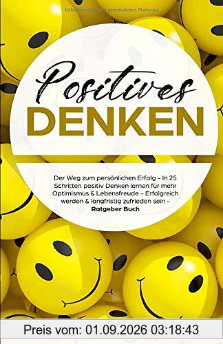 Positives Denken: In 25 Schritten positiv Denken lernen für mehr Optimismus, Lebensfreude & Zufriedenheit - Langfristig zufrieden werden & ein erfülltes Leben führen - Ratgeber Buch