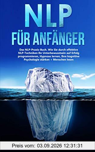 NLP für Anfänger: Das NLP-Praxis-Buch. Wie Sie durch effektive NLP Techniken Ihr Unterbewusstsein zum Erfolg programmieren, Hypnose lernen, Ihre kognitive Psychologie stärken + Menschen lesen