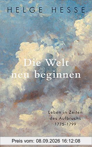 Die Welt neu beginnen: Leben in Zeiten des Aufbruchs 1775 bis 1799