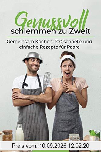 Genussvoll schlemmen zu Zweit: Gemeinsam Kochen 100 schnelle und einfache Rezepte für Paare