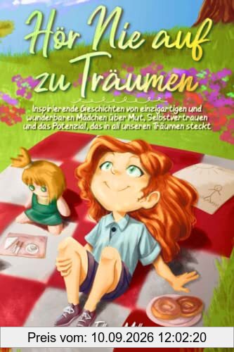 Hör Nie auf zu Träumen: Inspirierende Geschichten von einzigartigen und wunderbaren Mädchen über Mut, Selbstvertrauen und das Potenzial, das in all unseren Träumen steckt