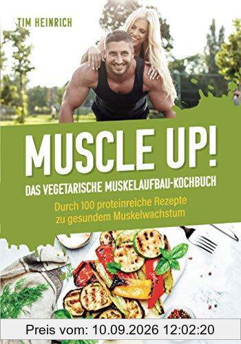 Muscle Up! – Das vegetarische Muskelaufbau Kochbuch: Durch 100 proteinreiche Rezepte zu gesundem Muskelwachstum
