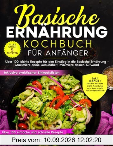 Basische Ernährung Kochbuch für Anfänger: Über 100 leichte Rezepte für den Einstieg in die basische Ernährung – Maximiere deine Gesundheit, minimiere deinen Aufwand