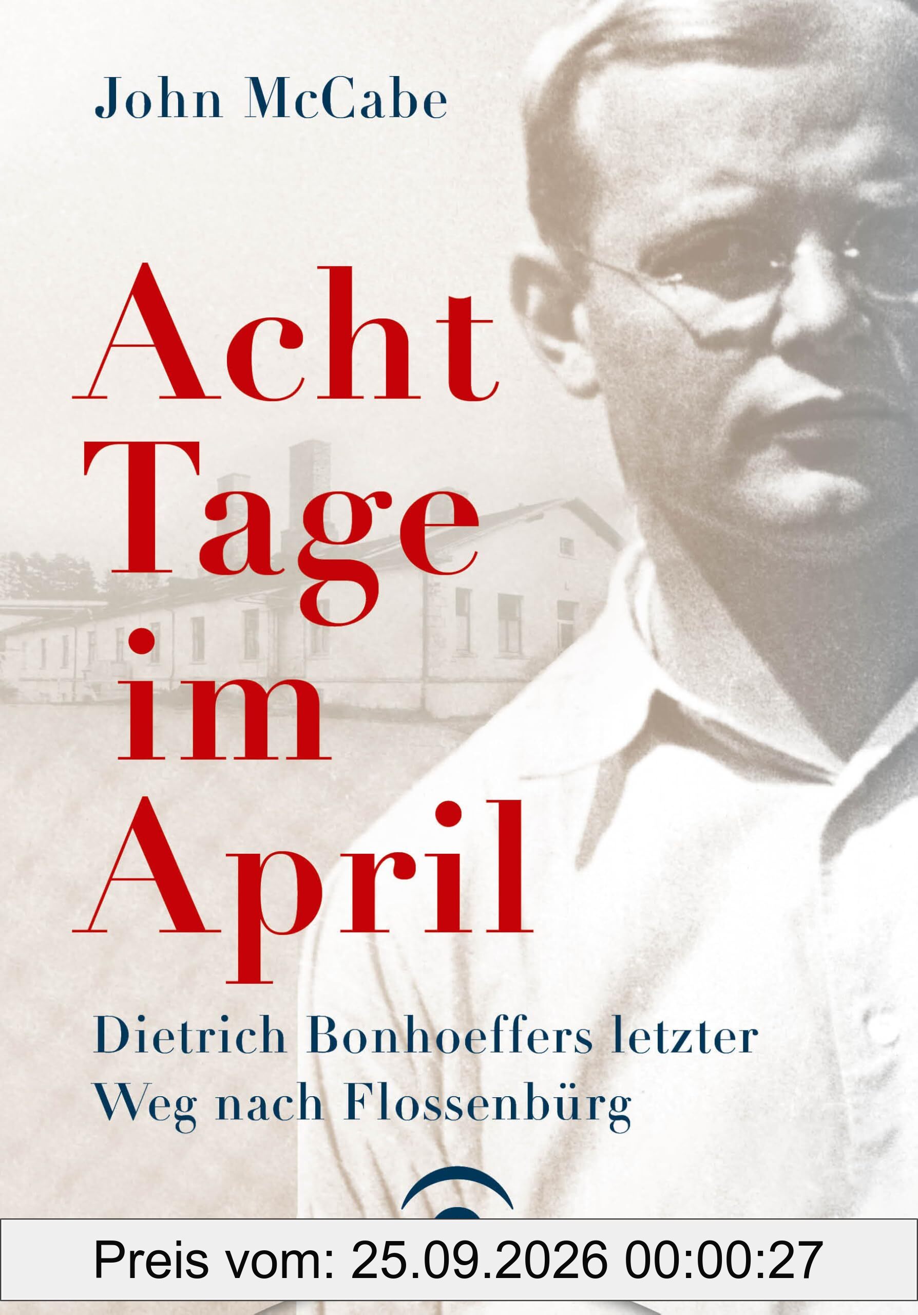 Acht Tage im April: Dietrich Bonhoeffers letzter Weg nach Flossenbürg
