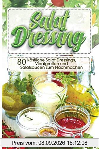 Salat Dressings: 80 köstliche Salat Dressings, Vinaigretten und Salatsaucen zum Nachmachen