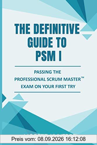 The Definitive Guide to PSM I: Passing the Professional Scrum Master™ exam on your first try (The Definitive Guides to Scrum Exams)