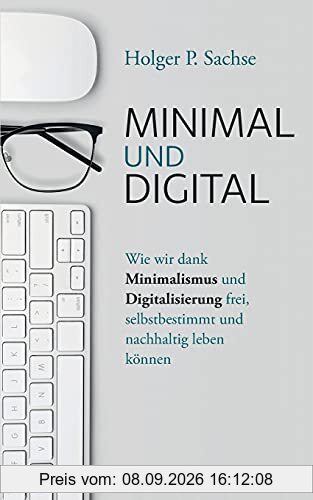 Minimal und digital: Wie wir dank Minimalismus und Digitalisierung frei, selbstbestimmt und nachhaltig leben können