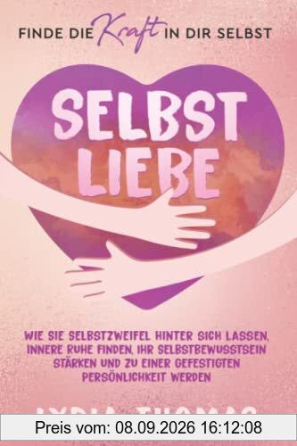 SELBSTLIEBE - Finde die Kraft in dir selbst: Wie Sie Selbstzweifel hinter sich lassen, innere Ruhe finden, Ihr Selbstbewusstsein stärken und zu einer gefestigten Persönlichkeit werden