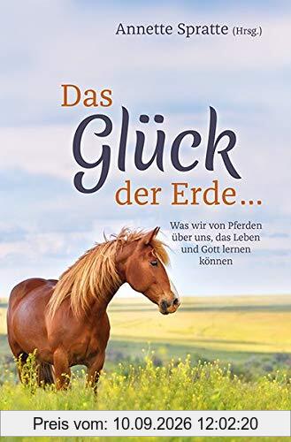 Das Glück der Erde ...: Was wir von Pferden über uns, das Leben und Gott lernen können