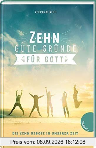 Zehn gute Gründe für Gott: Die Zehn Gebote in unserer Zeit
