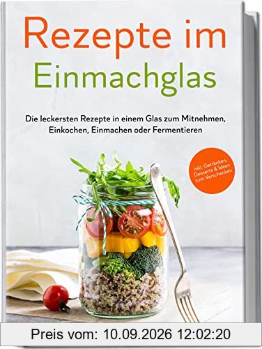Rezepte im Einmachglas: Die leckersten Rezepte in einem Glas zum Mitnehmen, Einkochen, Einmachen oder Fermentieren | inkl. Getränken, Desserts & Ideen zum Verschenken