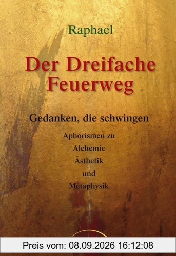 Der dreifache Feuerweg: Gedanken, die schwingen - Aphorismen zu Alchemie, Ästhetik und Metaphysik