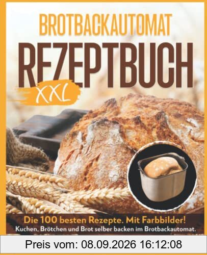 BROTBACKAUTOMAT REZEPTBUCH XXL: Die 100 besten Rezepte. Mit Farbbilder! Kuchen, Brötchen und Brot selber backen im Brotbackautomat. Inkl. Nährwerte.