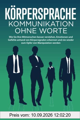 KÖRPERSPRACHE - Kommunikation ohne Worte: Wie Sie Ihre Mitmenschen besser verstehen, Emotionen und Gefühle anhand von Körpersignalen erkennen und nie wieder zum Opfer von Manipulation werden