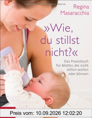 Wie, du stillst nicht?: Das Praxisbuch für Mütter, die nicht stillen wollen oder können