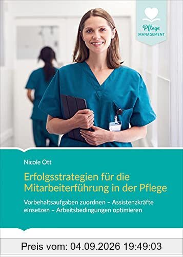 Erfolgsstrategien für die Mitarbeiterführung in der Pflege: Vorbehaltsaufgaben zuordnen – Assistenzkräfte einsetzen - Arbeitsbedingungen optimieren (Pflege Management)