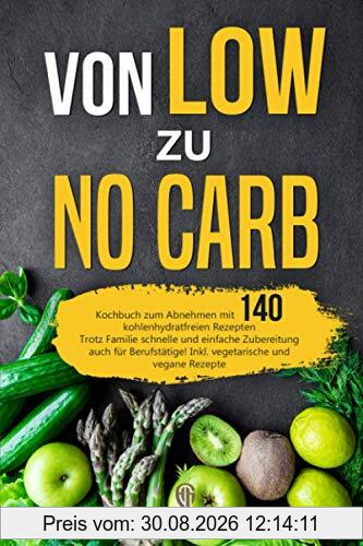 Von LOW zu NO Carb: Kochbuch zum Abnehmen mit 140 kohlenhydratfreien Rezepten - Trotz Familie schnelle und einfache Zubereitung - auch für Berufstätige! Inkl. vegetarische und vegane Rezepte
