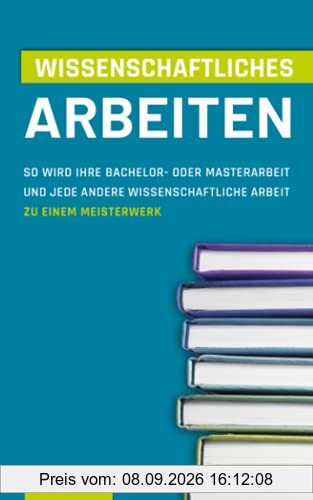 Wissenschaftliches Arbeiten: So wird Ihre Bachelor- oder Masterarbeit und jede andere Wissenschaftliche Arbeit zu einem Meisterwerk