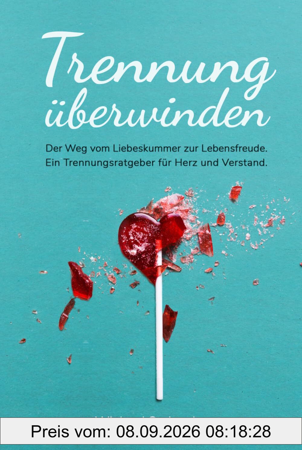 Trennung überwinden: Der Weg vom Liebeskummer zur Lebensfreude. Ein Trennungsratgeber für Herz und Verstand.