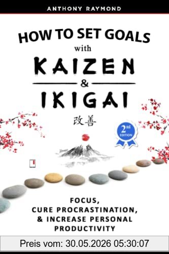 Anthony Raymond How To Set Goals With Kaizen & Ikigai, A Japanese Strategy-setting Guide. Focus, Cure Procrastination, & Increase Personal Productivity.
