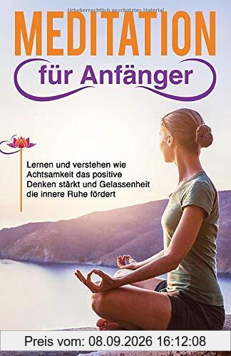 Meditation für Anfänger: Lernen und verstehen wie Achtsamkeit das positive Denken stärkt und Gelassenheit die innere Ruhe fördert
