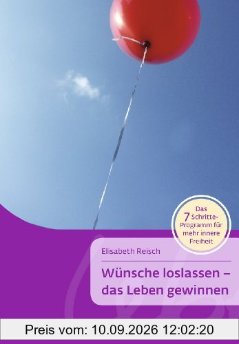 Wünsche loslassen - das Leben gewinnen: Das 7-Schritte-Programm für mehr innere Freiheit