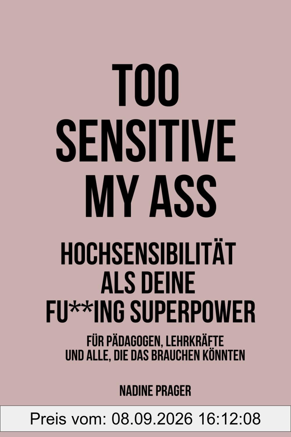 TOO SENSITIVE MY ASS - Hochsensibilität als deine Fu**ing Superpower: Für Pädagogen, Lehrkräfte und alle, die das brauchen könnten