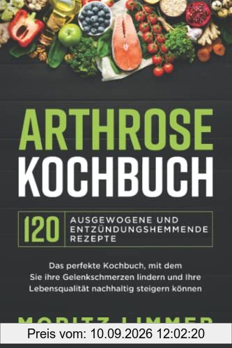 ARTHROSE KOCHBUCH – 120 ausgewogene und entzündungshemmende Rezepte: Das perfekte Kochbuch, mit dem Sie Ihre Gelenkschmerzen lindern und Ihre Lebensqualität nachhaltig steigern können