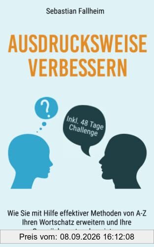 Ausdrucksweise verbessern: Wie Sie mit Hilfe effektiver Methoden von A-Z, Ihren Wortschatz erweitern und Ihre Gesprächspartner begeistern