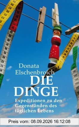Die Dinge: Expeditionen zu den Gegenständen des täglichen Lebens
