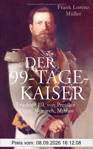 Der 99-Tage-Kaiser: Friedrich III. von Preußen - Prinz, Monarch, Mythos