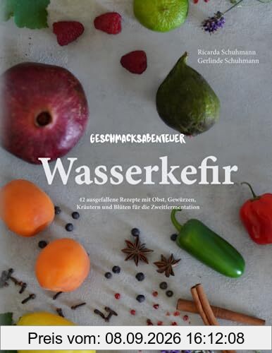 Geschmacksabenteuer Wasserkefir: 42 ausgefallene Rezepte mit Obst, Gewürzen, Kräutern und Blüten für die Zweitfermentation