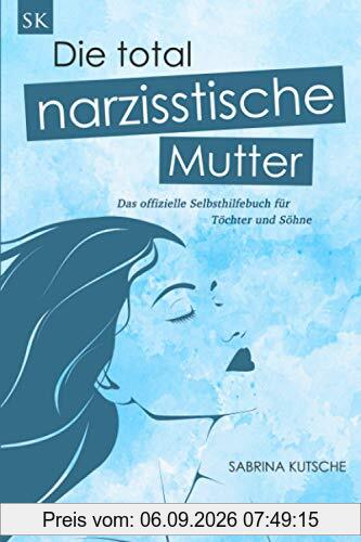 Die total narzisstische Mutter - Das offizielle Selbsthilfebuch für Töchter und Söhne: Narzissmus in der Erziehung erkennen, Posttraumatische Belastungsstörung behandeln und Trauma heilen