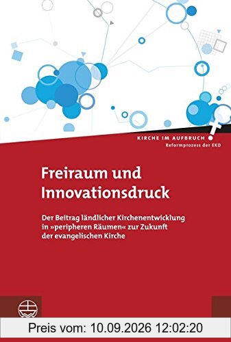 Freiraum und Innovationsdruck: Der Beitrag ländlicher Kirchenentwicklung in 'peripheren Räumen' zur Zukunft der evangelischen Kirche (Kirche im Aufbruch)