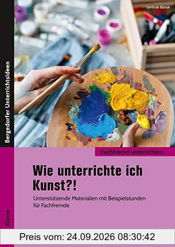 Wie unterrichte ich Kunst?!: Unterstützende Materialien mit Beispielstunden für Fachfremde (5. bis 10. Klasse) (Fachfremd unterrichten …