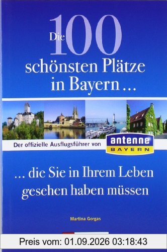 Die 100 schönsten Plätze in Bayern, die Sie in Ihrem Leben gesehen haben müssen: Der offizielle Ausflugsführer von ANTENNE BAYERN