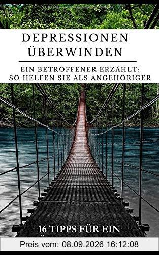 Depressionen überwinden - Ein Betroffener erzählt: So helfen Sie als Angehöriger: 16 Tipps für ein glückliches Leben
