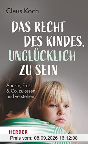 Das Recht des Kindes, unglücklich zu sein: Ängste, Frust & Co. zulassen und verstehen