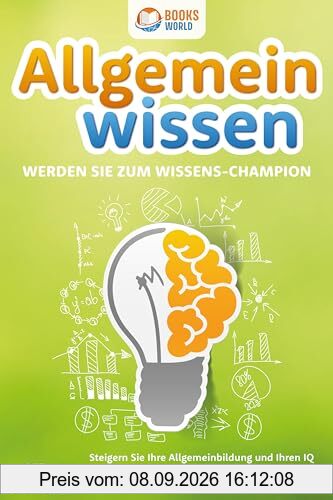 Allgemeinwissen - Werden Sie zum Wissens-Champion: Steigern Sie Ihre Allgemeinbildung und Ihren IQ in kürzester Zeit exponentiell und reden Sie ab sofort in jedem Gespräch selbstbewusst mit