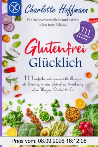 Glutenfrei glücklich: 111 einfache und genussvolle Rezepte als Einstieg in eine glutenfreie Ernährung ohne Weizen, Dinkel & Co. Für ein beschwerdefreies und aktives Leben trotz Zöliakie
