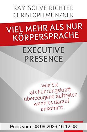 Viel mehr als nur Körpersprache – Executive Presence: Wie Sie als Führungskraft überzeugend auftreten, wenn es darauf ankommt (Dein Erfolg)