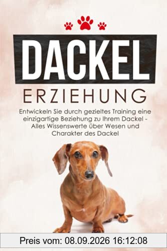 DACKEL ERZIEHUNG: Entwickeln Sie durch gezieltes Training eine einzigartige Beziehung zu Ihrem Dackel - Alles Wissenswerte über Wesen und Charakter des Dackel