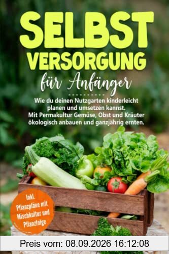 Selbstversorgung für Anfänger: Wie du deinen Nutzgarten kinderleicht planen & umsetzen kannst. Mit Permakultur Gemüse, Obst, Kräuter ökolog. anbauen & ganzjährig ernten. Inkl. Pflanzpläne