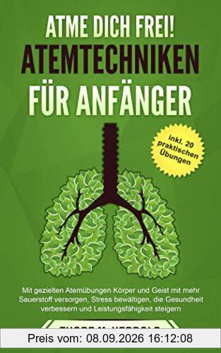 Atme dich frei! ATEMTECHNIKEN FÜR ANFÄNGER: Mit gezielten Atemübungen Körper und Geist mit mehr Sauerstoff versorgen, Stress bewältigen, die Gesundheit verbessern und mehr Energie haben.