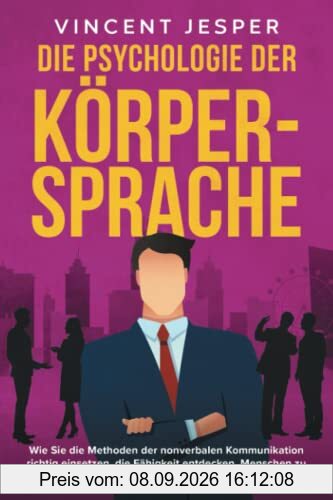 Die Psychologie der Körpersprache: Wie Sie die Methoden der nonverbalen Kommunikation richtig einsetzen, die Fähigkeit entdecken, Menschen zu lesen und immer die richtigen Signale zu senden