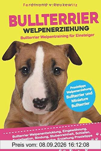 Bullterrier Welpenerziehung: Welpentraining für Einsteiger - Entwicklung, Eingewöhnung, Bindung, Stubenreinheit, Erziehung für den Bullterrier und Miniature Bullterrier