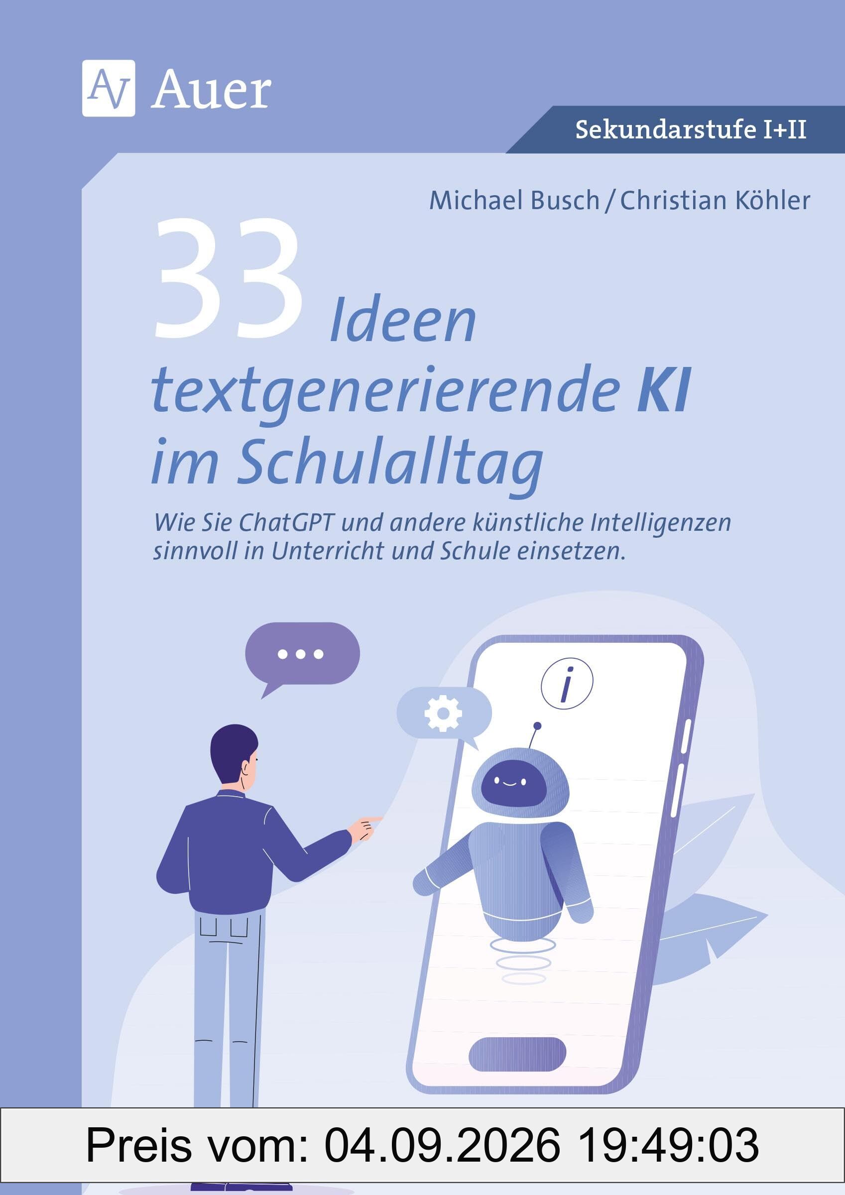 33 Ideen textgenerierende KI im Schulalltag: Wie Sie ChatGPT und andere künstliche Intelli genzen sinnvoll in Unterricht und Schule einsetzen (5. bis 13. Klasse)