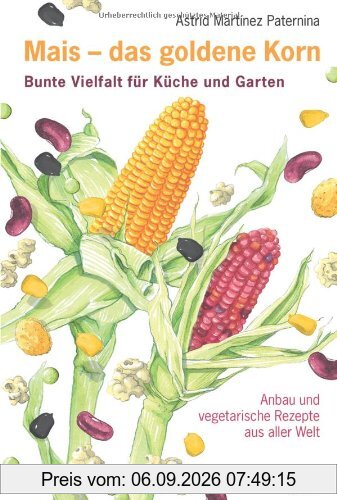 Mais - das goldene Korn: Bunte Vielfalt für Küche und Garten - Anbau und vegetarische Rezepte aus aller Welt