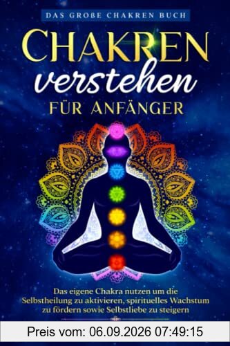 Chakren verstehen für Anfänger – Das große Chakren Buch: Das eigene Chakra nutzen um die Selbstheilung zu aktivieren, spirituelles Wachstum zu fördern sowie Selbstliebe zu steigern