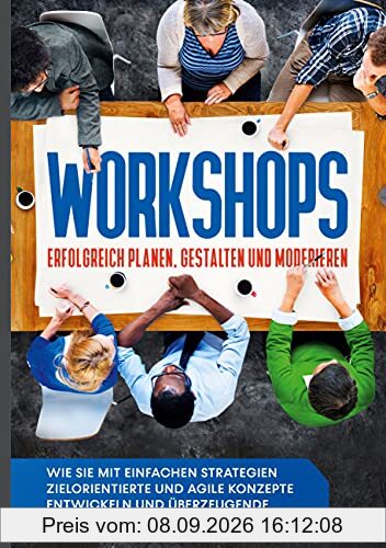 Workshops erfolgreich planen, gestalten und moderieren: Wie Sie mit einfachen Strategien zielorientierte und agile Konzepte entwickeln und überzeugende Lösungen erarbeiten